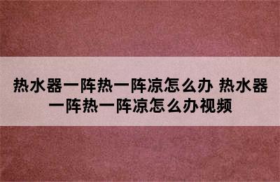 热水器一阵热一阵凉怎么办 热水器一阵热一阵凉怎么办视频